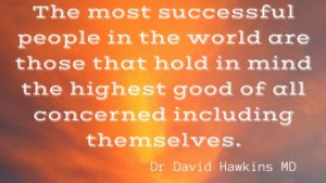 The most successful people in the world are those that hold in mind the highest good of all concerned including themselves. Dr David Hawkins M.D. Ph.D.
