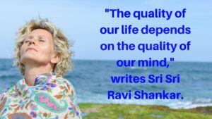 -The quality of our life depends on the quality of our mind,- writes Sri Sri Ravi Shankar.
