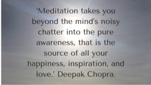 ‘Meditation takes you beyond the mind’s noisy chatter into the pure awareness, that is the source of all your happiness, inspiration, and love.’ Deepak Chopra.